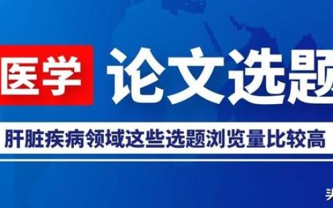 「论文选题」肝脏疾病领域这些选题浏览量比较高，推荐给大家参考